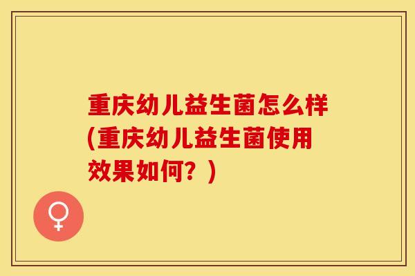 重庆幼儿益生菌怎么样(重庆幼儿益生菌使用效果如何?) 重庆幼儿益生菌怎么样(重庆幼儿益生菌使用效果如何?)