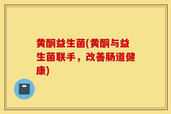 黄酮益生菌(黄酮与益生菌联手,改善肠道健康) 黄酮益生菌(黄酮与益生菌联手,改善肠道健康)