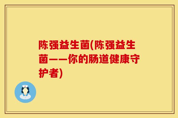 陈强益生菌(陈强益生菌——你的肠道健康守护者)