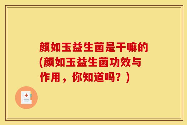 颜如玉益生菌是干嘛的(颜如玉益生菌功效与作用，你知道吗？)