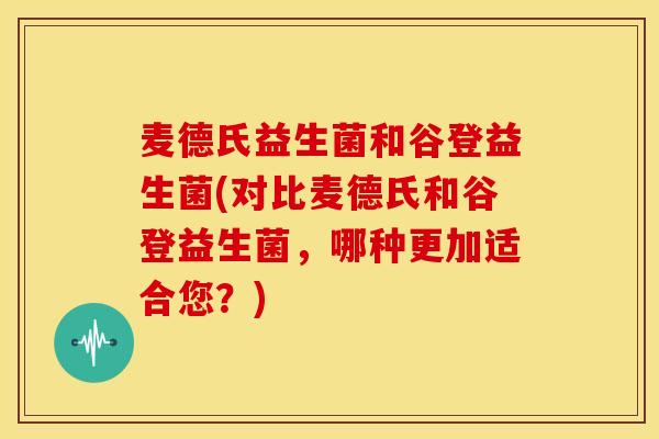 麦德氏益生菌和谷登益生菌(对比麦德氏和谷登益生菌，哪种更加适合您？)