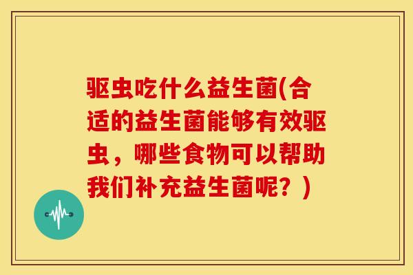 驱虫吃什么益生菌(合适的益生菌能够有效驱虫，哪些食物可以帮助我们补充益生菌呢？)