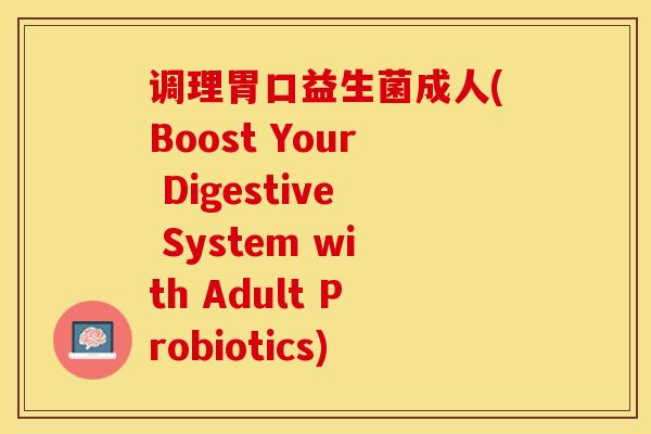 调理胃口益生菌成人(Boost Your Digestive System with Adult Probiotics)