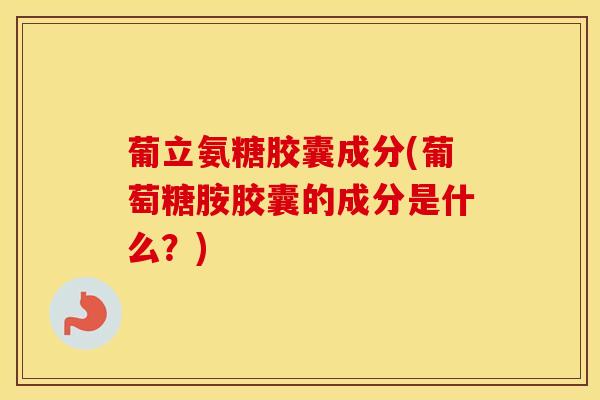 葡立氨糖胶囊成分(葡萄糖胺胶囊的成分是什么？)
