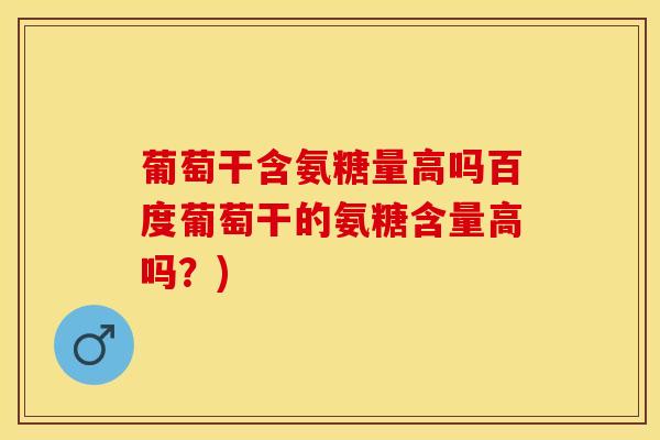 葡萄干含氨糖量高吗百度葡萄干的氨糖含量高吗？)