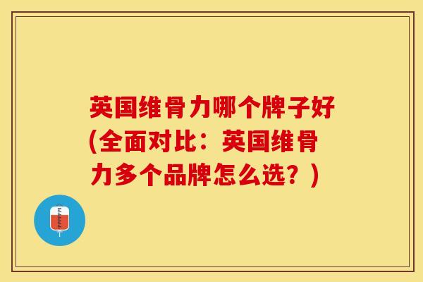 英国维骨力哪个牌子好(全面对比：英国维骨力多个品牌怎么选？)