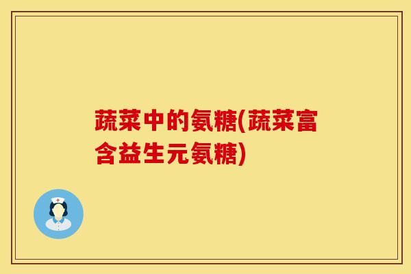 蔬菜中的氨糖(蔬菜富含益生元氨糖) 蔬菜中的氨糖(蔬菜富含益生元氨糖)