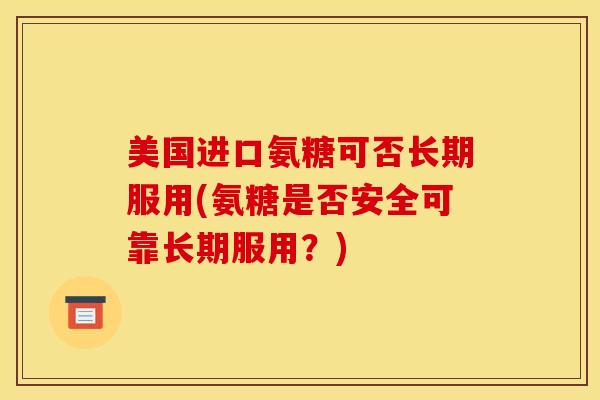美国进口氨糖可否长期服用(氨糖是否安全可靠长期服用？)