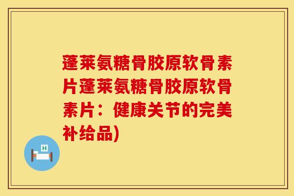 蓬莱氨糖骨胶原软骨素片蓬莱氨糖骨胶原软骨素片：健康关节的完美补给品)