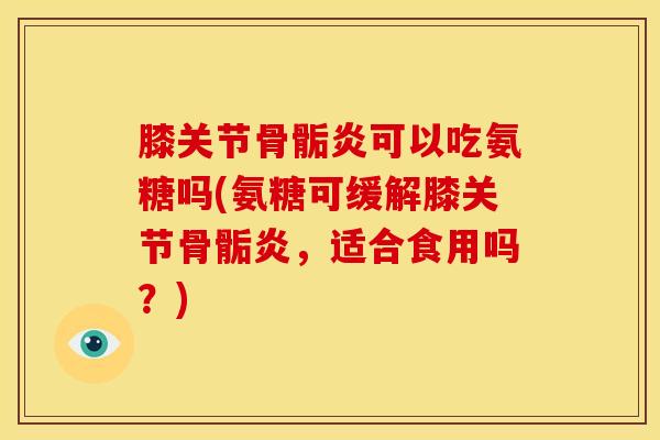 膝关节骨骺炎可以吃氨糖吗(氨糖可缓解膝关节骨骺炎，适合食用吗？)