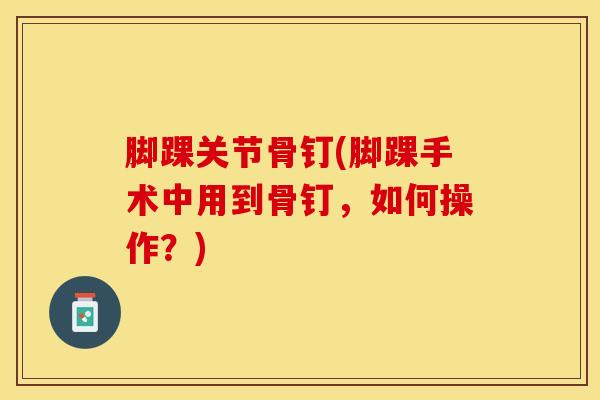 脚踝关节骨钉(脚踝手术中用到骨钉，如何操作？)