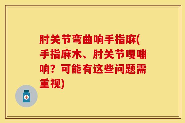 肘关节弯曲响手指麻(手指麻木、肘关节嘎嘣响？可能有这些问题需重视)