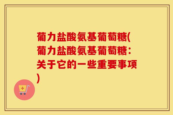 葡力盐酸氨基葡萄糖(葡力盐酸氨基葡萄糖：关于它的一些重要事项)