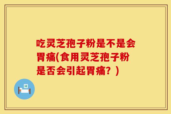 吃灵芝孢子粉是不是会胃痛(食用灵芝孢子粉是否会引起胃痛？)