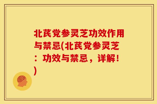 北芪党参灵芝功效作用与禁忌(北芪党参灵芝：功效与禁忌，详解！)