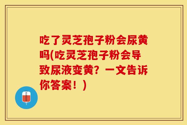 吃了灵芝孢子粉会尿黄吗(吃灵芝孢子粉会导致尿液变黄？一文告诉你答案！)