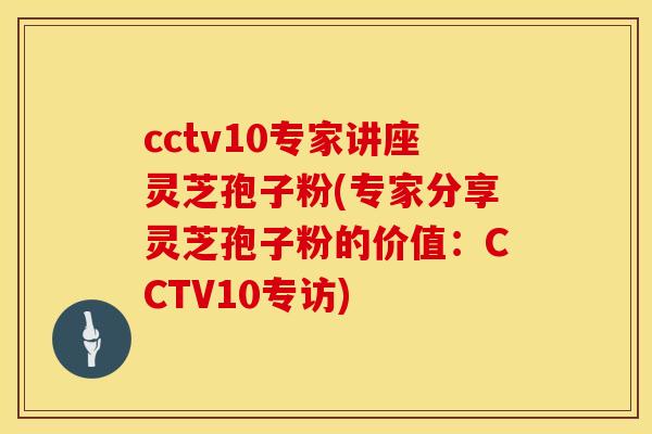 cctv10专家讲座灵芝孢子粉(专家分享灵芝孢子粉的价值：CCTV10专访)