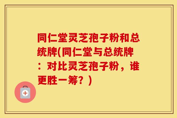 同仁堂灵芝孢子粉和总统牌(同仁堂与总统牌：对比灵芝孢子粉，谁更胜一筹？)