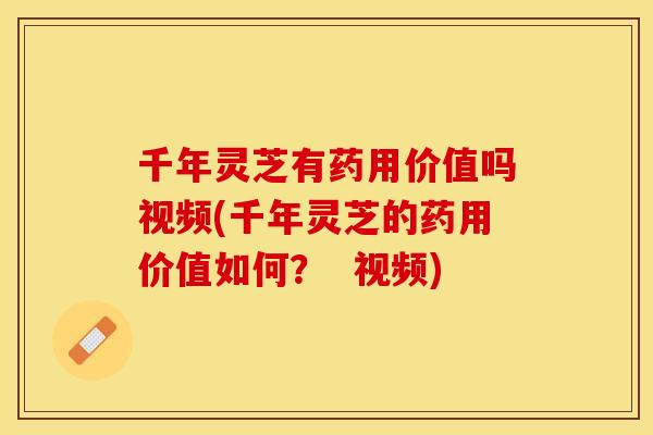 千年灵芝有药用价值吗视频(千年灵芝的药用价值如何？  视频)