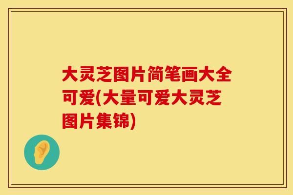 大灵芝图片简笔画大全可爱(大量可爱大灵芝图片集锦)