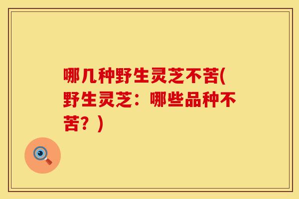 哪几种野生灵芝不苦(野生灵芝：哪些品种不苦？)