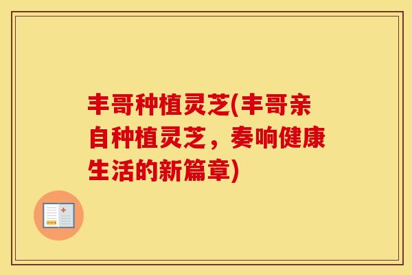 丰哥种植灵芝(丰哥亲自种植灵芝，奏响健康生活的新篇章)