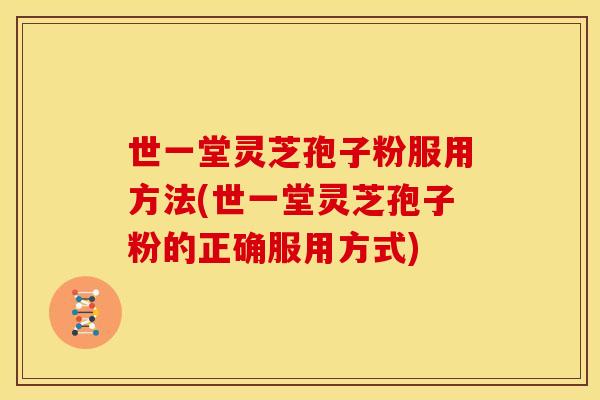 世一堂灵芝孢子粉服用方法(世一堂灵芝孢子粉的正确服用方式)