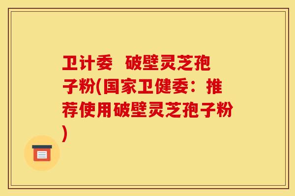 卫计委  破壁灵芝孢子粉(国家卫健委：推荐使用破壁灵芝孢子粉)