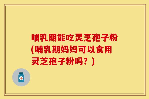 哺乳期能吃灵芝孢子粉(哺乳期妈妈可以食用灵芝孢子粉吗?) 哺乳期能吃灵芝孢子粉(哺乳期妈妈可以食用灵芝孢子粉吗?)