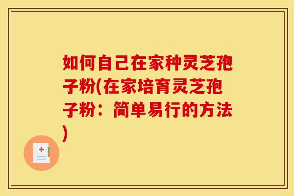 如何自己在家种灵芝孢子粉(在家培育灵芝孢子粉：简单易行的方法)
