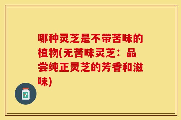 哪种灵芝是不带苦味的植物(无苦味灵芝：品尝纯正灵芝的芳香和滋味)