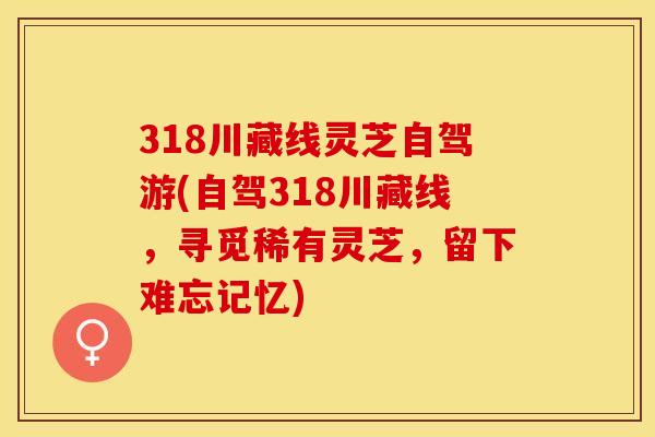 318川藏线灵芝自驾游(自驾318川藏线，寻觅稀有灵芝，留下难忘记忆)