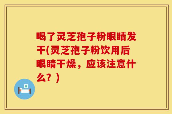 喝了灵芝孢子粉眼睛发干(灵芝孢子粉饮用后眼睛干燥，应该注意什么？)