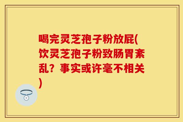 喝完灵芝孢子粉放屁(饮灵芝孢子粉致肠胃紊乱?事实或许毫不相关) 喝完灵芝孢子粉放屁(饮灵芝孢子粉致肠胃紊乱?事实或许毫不相关)