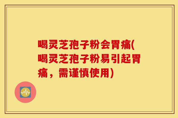 喝灵芝孢子粉会胃痛(喝灵芝孢子粉易引起胃痛，需谨慎使用)