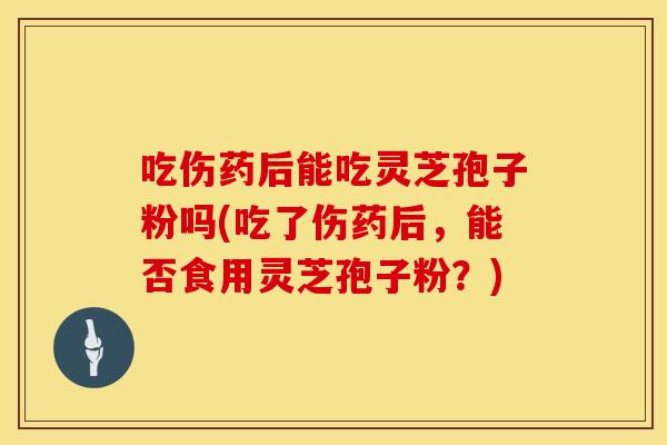吃伤药后能吃灵芝孢子粉吗(吃了伤药后，能否食用灵芝孢子粉？)