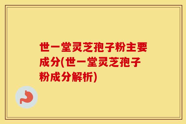 世一堂灵芝孢子粉主要成分(世一堂灵芝孢子粉成分解析)