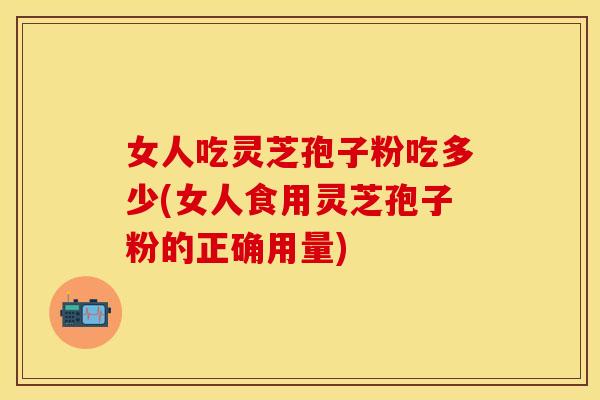 女人吃灵芝孢子粉吃多少(女人食用灵芝孢子粉的正确用量) 女人吃灵芝孢子粉吃多少(女人食用灵芝孢子粉的正确用量)