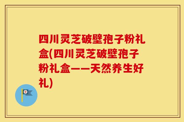 四川灵芝破壁孢子粉礼盒(四川灵芝破壁孢子粉礼盒——天然养生好礼)
