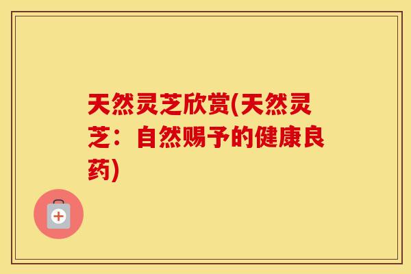 天然灵芝欣赏(天然灵芝:自然赐予的健康良药) 天然灵芝欣赏(天然灵芝:自然赐予的健康良药)