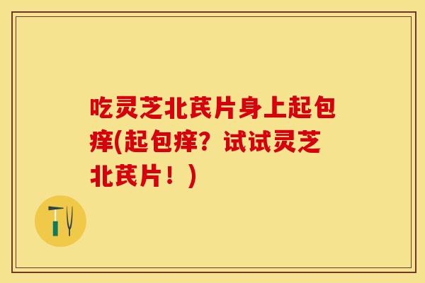 吃灵芝北芪片身上起包痒(起包痒？试试灵芝北芪片！)