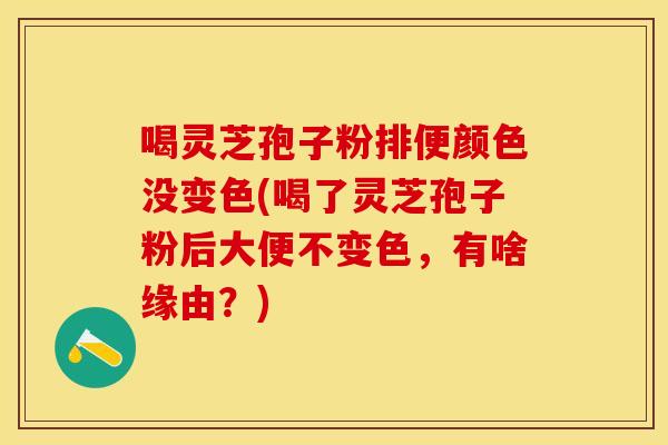 喝灵芝孢子粉排便颜色没变色(喝了灵芝孢子粉后大便不变色，有啥缘由？)