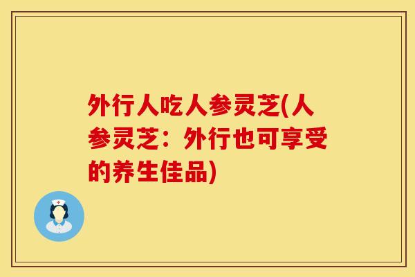 外行人吃人参灵芝(人参灵芝：外行也可享受的养生佳品)
