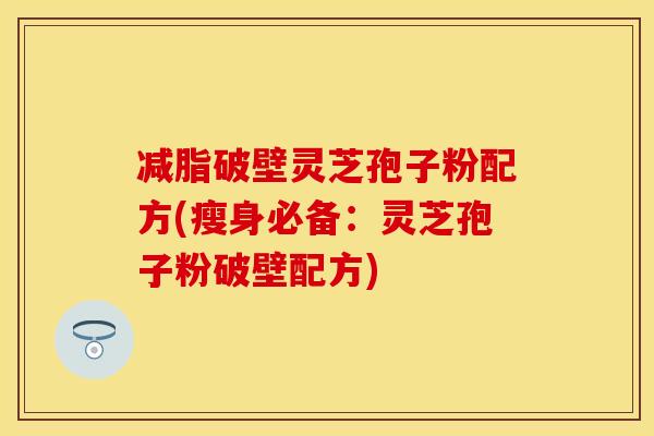 减脂破壁灵芝孢子粉配方(瘦身必备：灵芝孢子粉破壁配方)