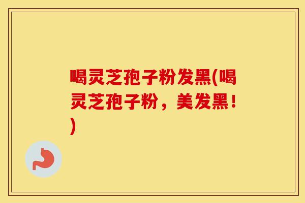 喝灵芝孢子粉发黑(喝灵芝孢子粉，美发黑！)