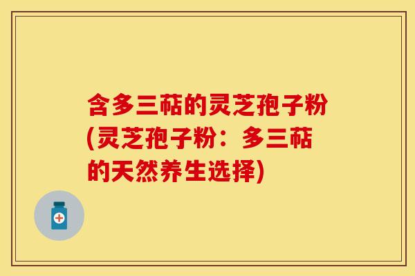 含多三萜的灵芝孢子粉(灵芝孢子粉：多三萜的天然养生选择)