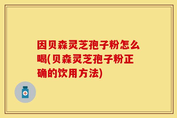 因贝森灵芝孢子粉怎么喝(贝森灵芝孢子粉正确的饮用方法)