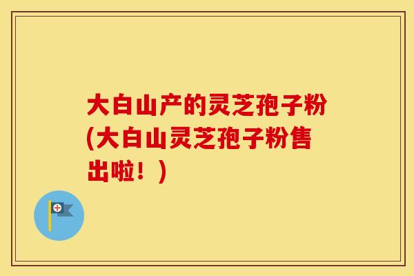 大白山产的灵芝孢子粉(大白山灵芝孢子粉售出啦！)