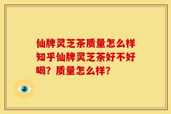 仙牌灵芝茶质量怎么样知乎仙牌灵芝茶好不好喝？质量怎么样？