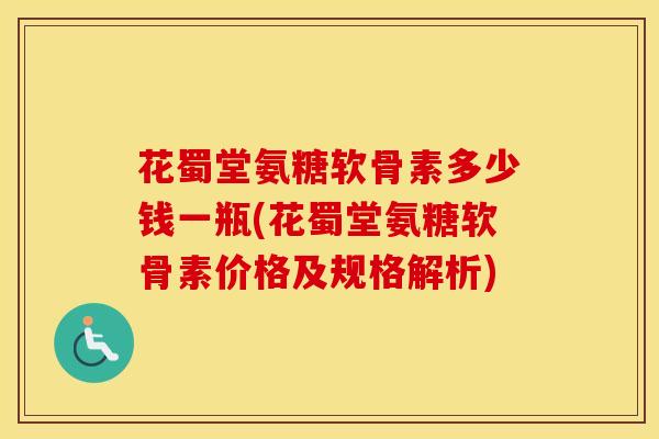 花蜀堂氨糖软骨素多少钱一瓶(花蜀堂氨糖软骨素价格及规格解析)